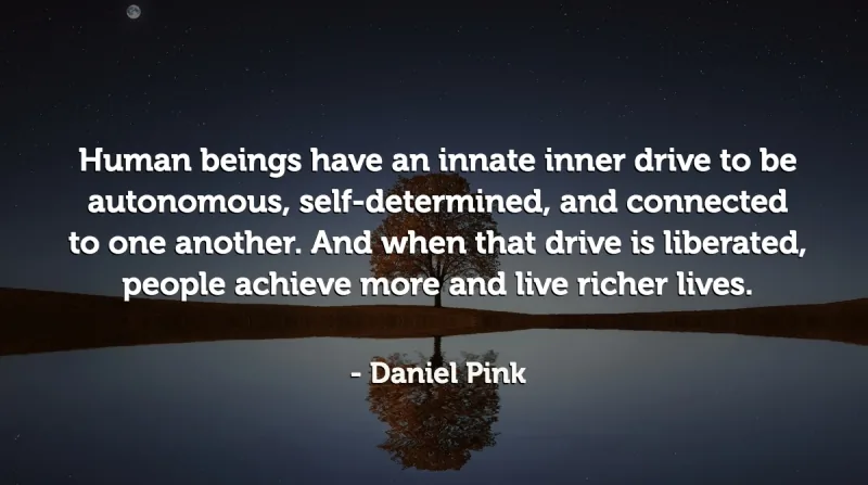21 Quotes to Beat the Monday Slump image Human beings have an innate inner drive to be autonomous, self-determined, and connected to one another. And when that drive is liberated, people achieve more and live richer lives. -Daniel Pink