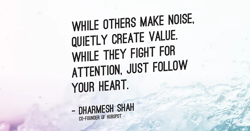 While others make noise, quietly create value. While they fight for attention, just follow your heart. -Dharmesh Shah