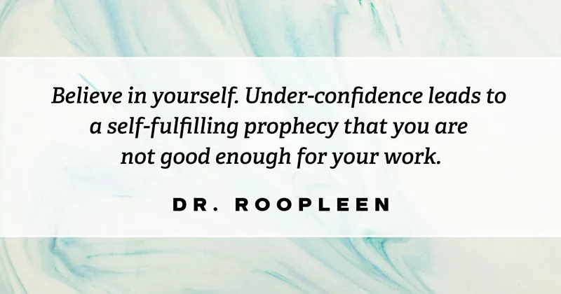 Believe in yourself. Under-confidence leads to a self-fulfilling prophecy that you are not good enough for your work. -Dr Roopleen