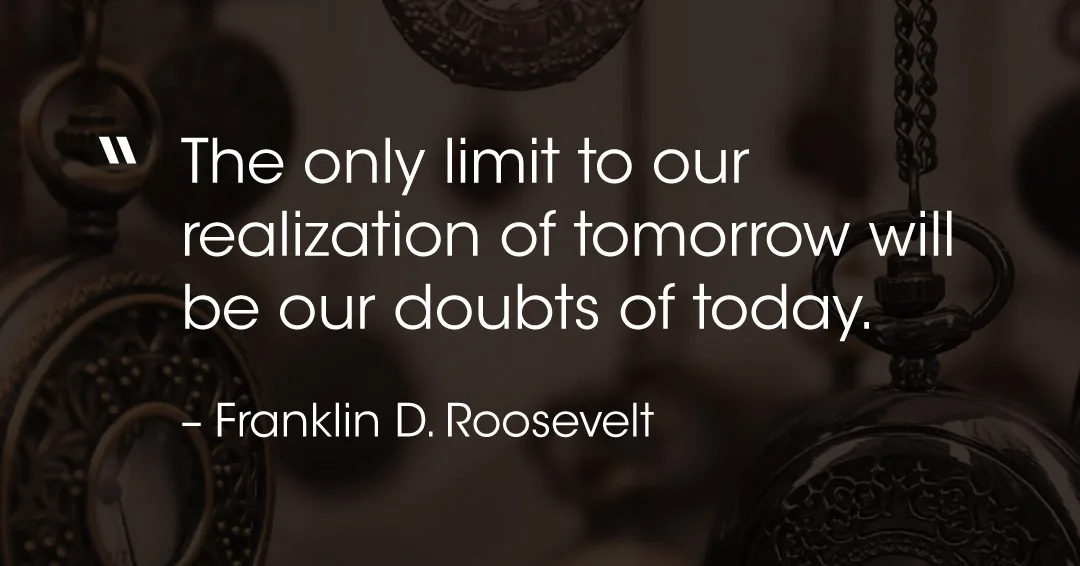 Quotes to Get Through a Manic: Avoid These Costly Mistakes image The only limit to our realization of tomorrow will be our doubts of today. –Franklin D. Roosevelt quote