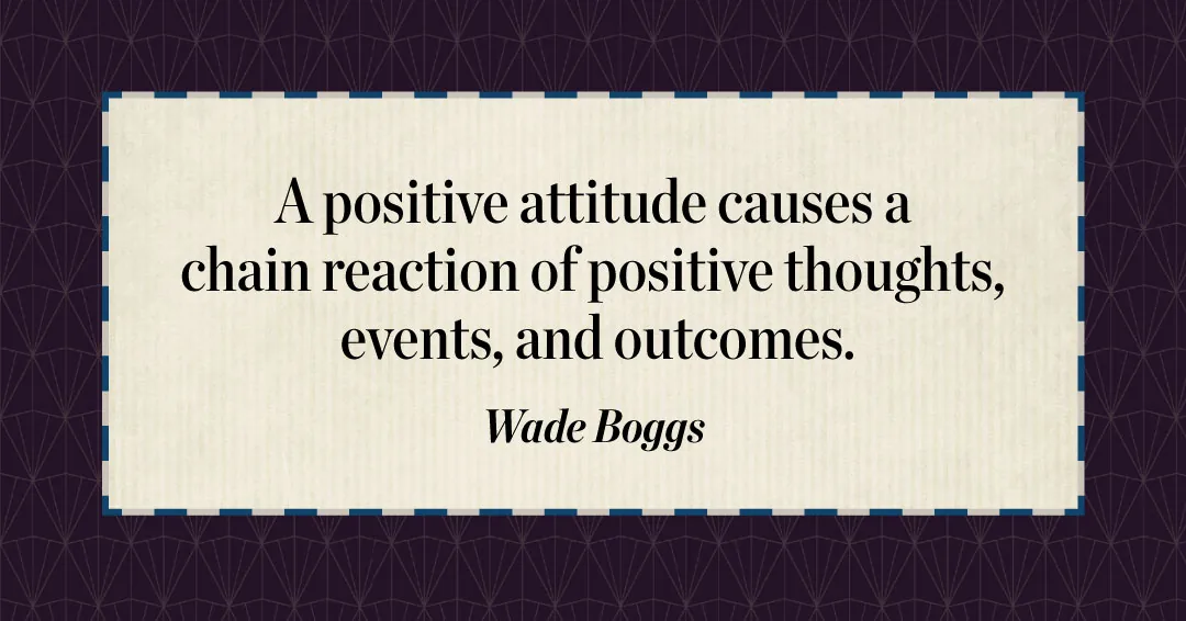 Quotes to Get Through a Manic: Avoid These Costly Mistakes image A positive attitude causes a chain reaction of positive thoughts, events, and outcomes. –Wade Boggs quote