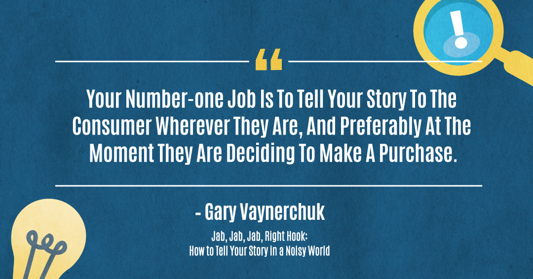 Quotes to Get Through a Manic: Avoid These Costly Mistakes image ...your number-one job is to tell your story to the consumer wherever they are, and preferably at the moment they are deciding to make a purchase. –Gary Vaynerchuk quote