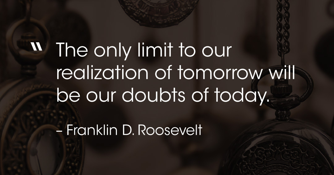 Quotes to Get Through a Manic: Avoid These Costly Mistakes image The only limit to our realization of tomorrow will be our doubts of today. –Franklin D. Roosevelt quote