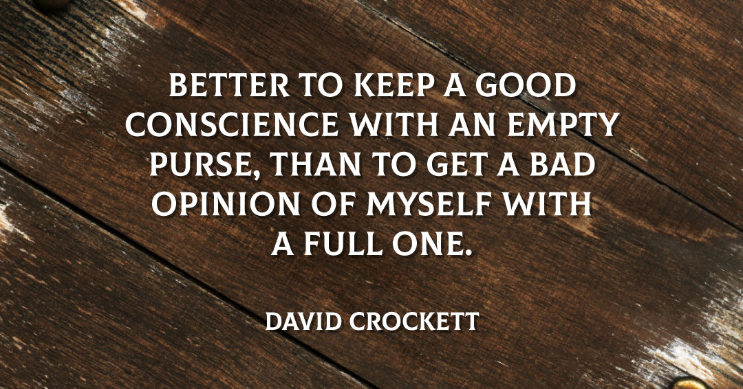 Quotes to Get Through a Manic: Avoid These Costly Mistakes image Better to keep a good conscience with an empty purse, than to get a bad opinion of myself with a full one. –David Crockett quote