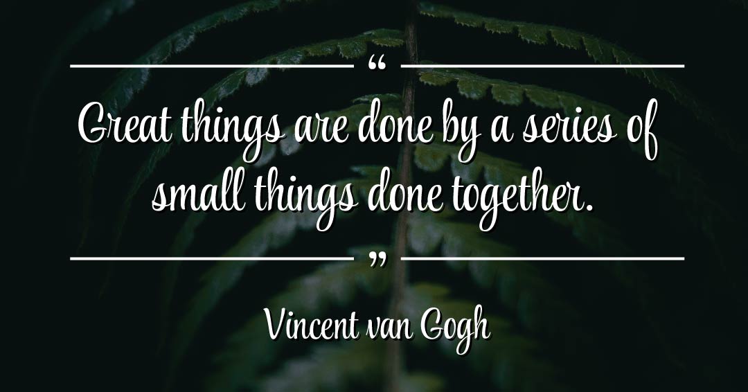 Quotes to Get Through a Manic: Avoid These Costly Mistakes image Great things are done by a series of small things done together. –Vincent van Gogh quote