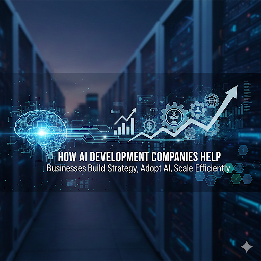 How AI Development Companies Help Businesses Build Strategy, Adopt AI, and Scale Efficiently