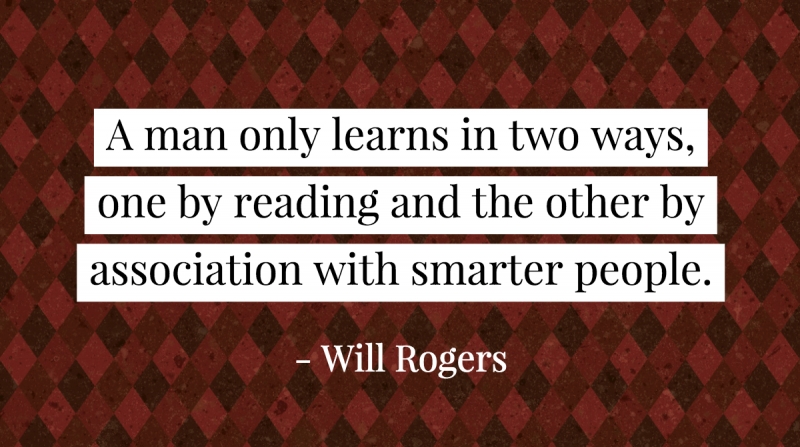 Get Quotes to Inspire and Motivate Right the First Time image A man only learns in two ways, one by reading and the other by association with smarter people. -Will Rogers