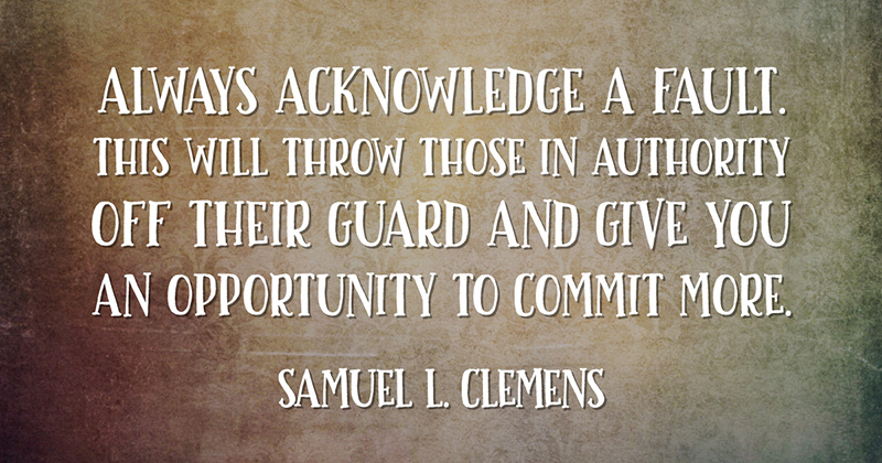 Inspirational Quotes: Real Examples From Real Businesses image Always acknowledge a fault. This will throw those in authority off their guard and give you an opportunity to commit more. -Samuel L. Clemens