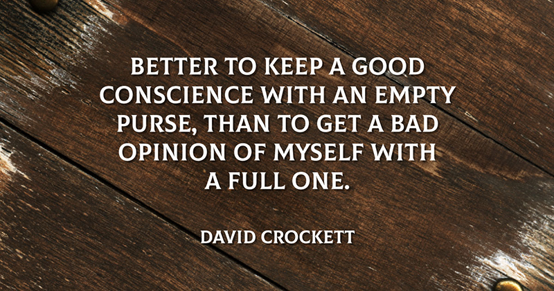 Inspirational Quotes: Real Examples From Real Businesses image Better to keep a good conscience with an empty purse, than to get a bad opinion of myself with a full one. -David Crockett